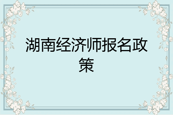 湖南经济师报名政策