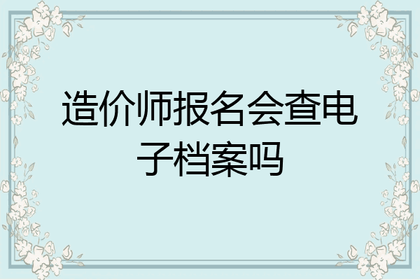 造价师报名会查电子档案吗