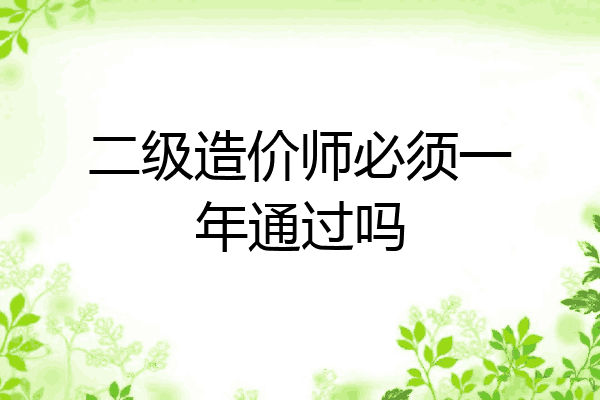 二级造价师必须一年通过吗