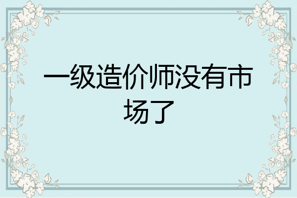 一级造价师没有市场了