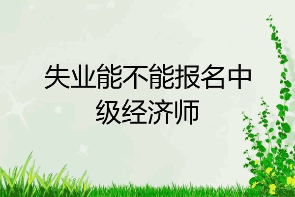 失业能不能报名中级经济师