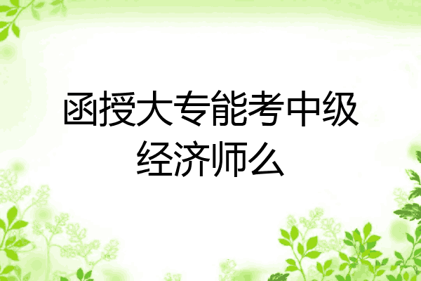 函授大专能考中级经济师么