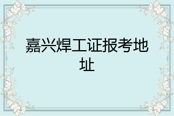 嘉兴焊工证报考地址