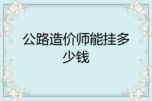 公路造价师能挂多少钱