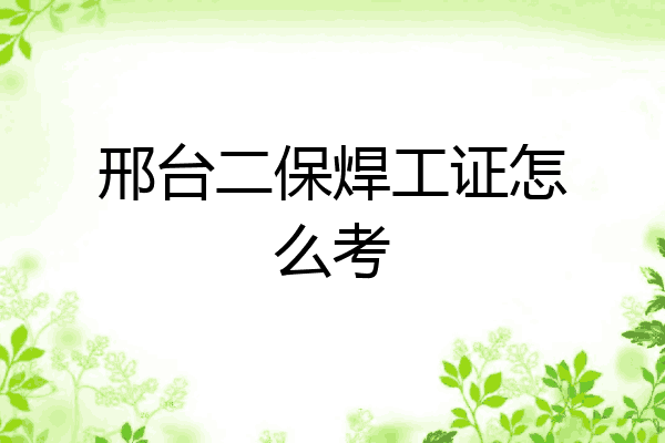 邢台二保焊工证怎么考