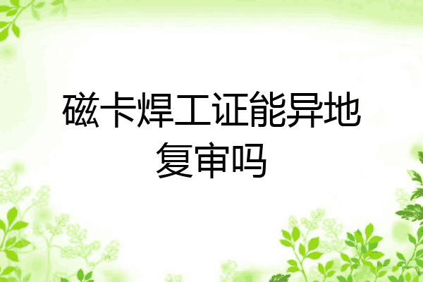 磁卡焊工证能异地复审吗