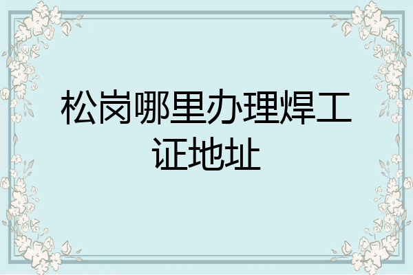 松岗哪里办理焊工证地址
