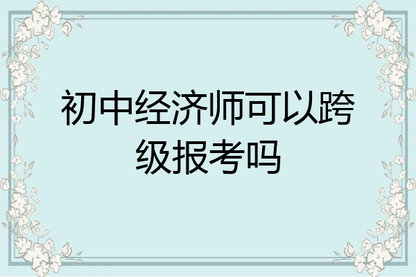 初中经济师可以跨级报考吗