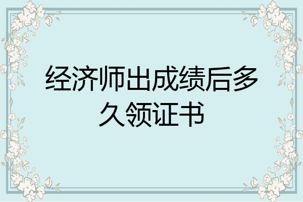 经济师出成绩后多久领证书