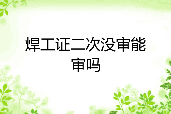 焊工证二次没审能审吗