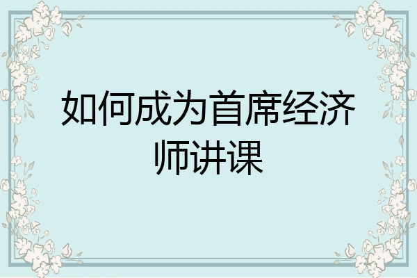 如何成为首席经济师讲课