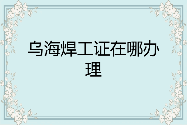 乌海焊工证在哪办理