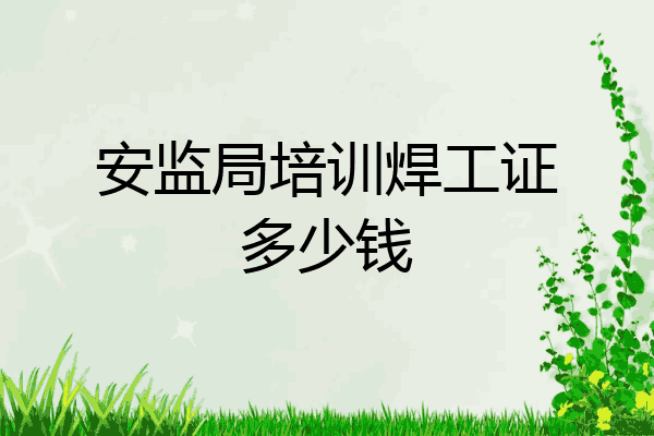安监局培训焊工证多少钱