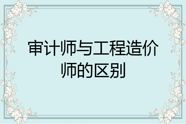 审计师与工程造价师的区别