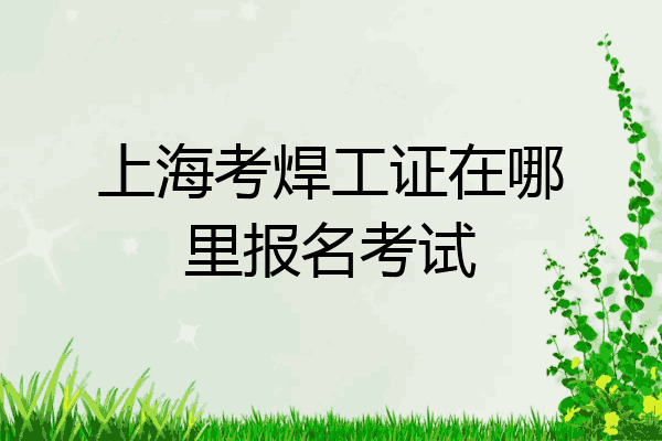 上海考焊工证在哪里报名考试