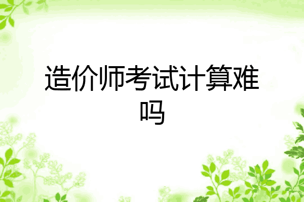 造价师考试计算难吗