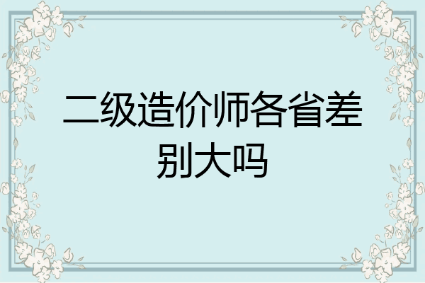 二级造价师各省差别大吗