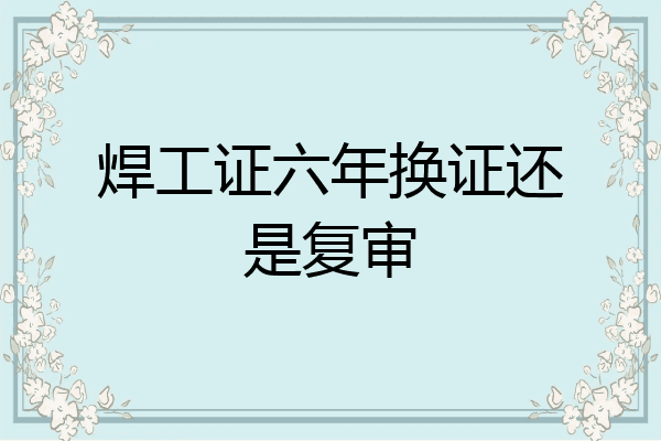 焊工证六年换证还是复审
