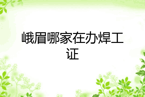 峨眉哪家在办焊工证