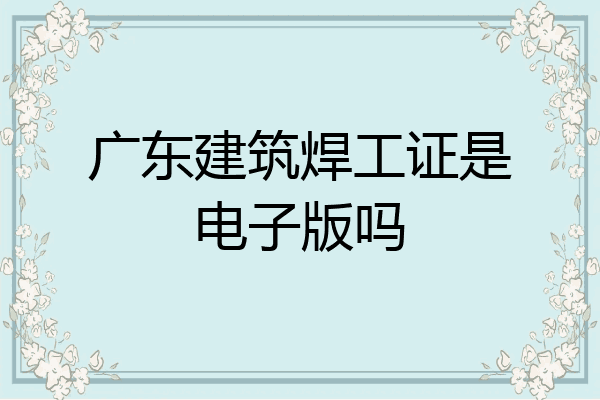 广东建筑焊工证是电子版吗