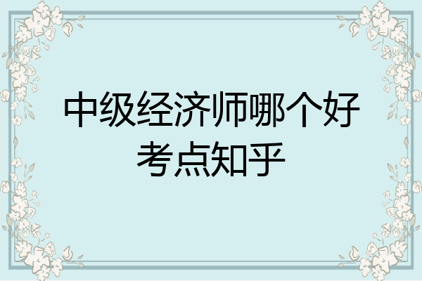 中级经济师哪个好考点知乎