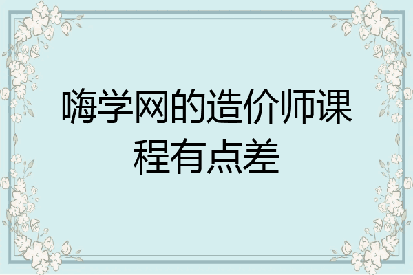 嗨学网的造价师课程有点差