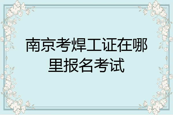 南京考焊工证在哪里报名考试