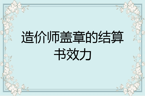 造价师盖章的结算书效力