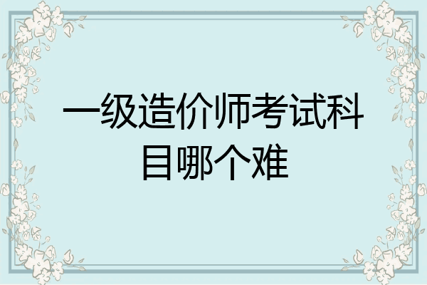 一级造价师考试科目哪个难