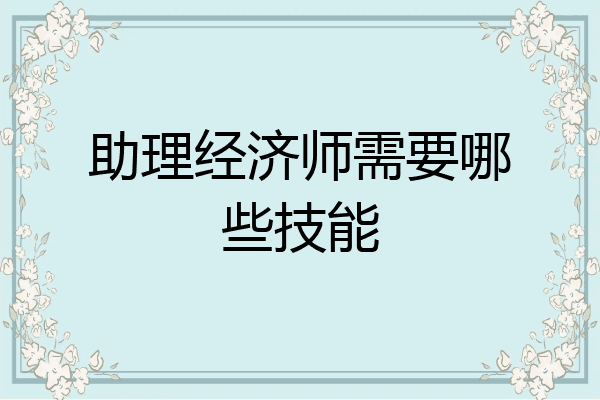 助理经济师需要哪些技能