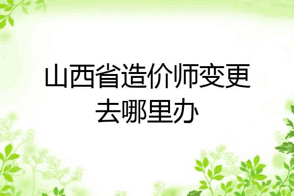 山西省造价师变更去哪里办