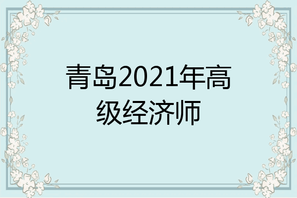 青岛2021年高级经济师