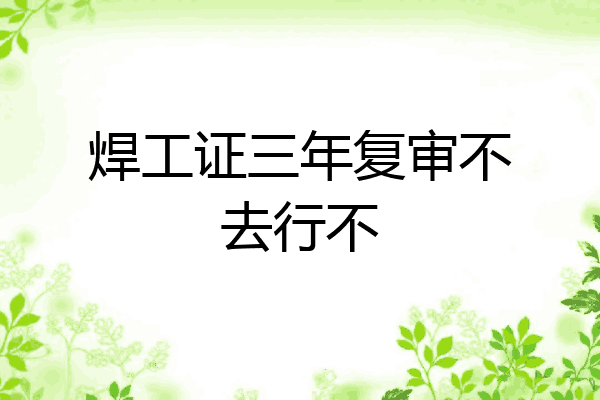 焊工证三年复审不去行不