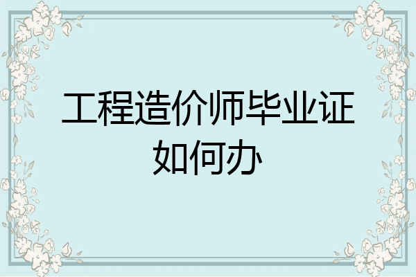 工程造价师毕业证如何办