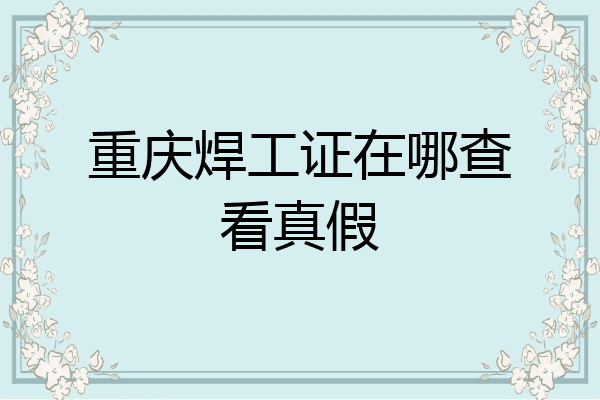 重庆焊工证在哪查看真假