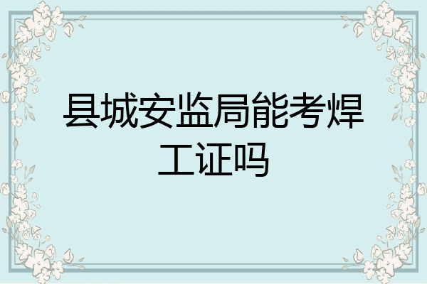 县城安监局能考焊工证吗