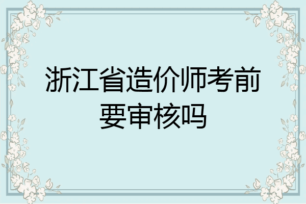 浙江省造价师考前要审核吗