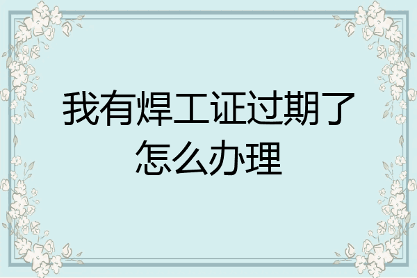 我有焊工证过期了怎么办理