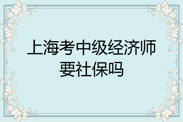 上海考中级经济师要社保吗