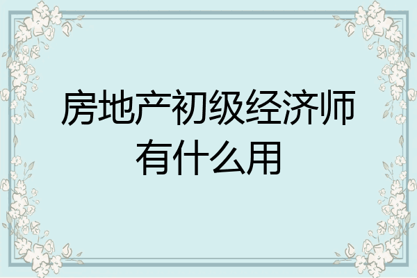 房地产初级经济师有什么用