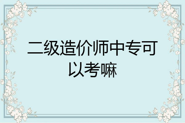 二级造价师中专可以考嘛