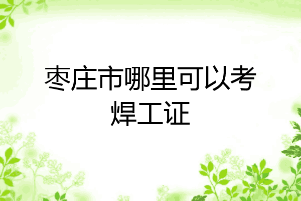 枣庄市哪里可以考焊工证