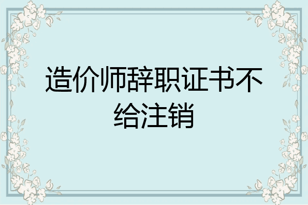造价师辞职证书不给注销