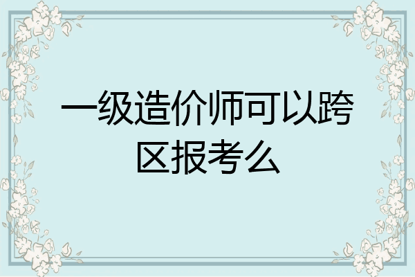 一级造价师可以跨区报考么