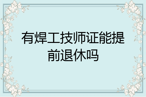 有焊工技师证能提前退休吗