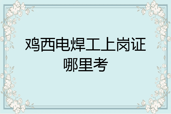 鸡西电焊工上岗证哪里考