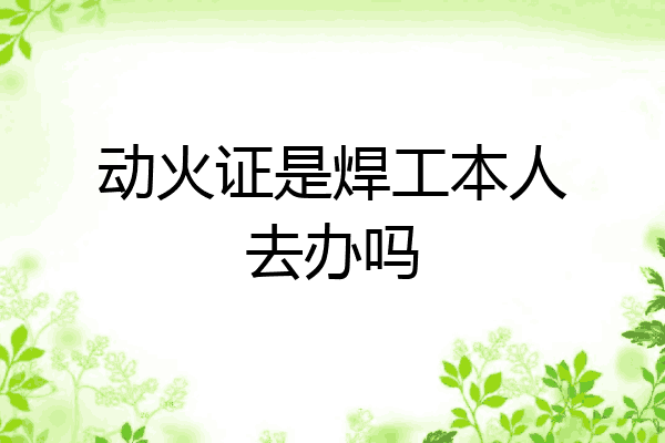 动火证是焊工本人去办吗