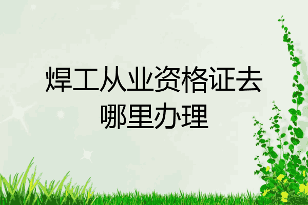 焊工从业资格证去哪里办理