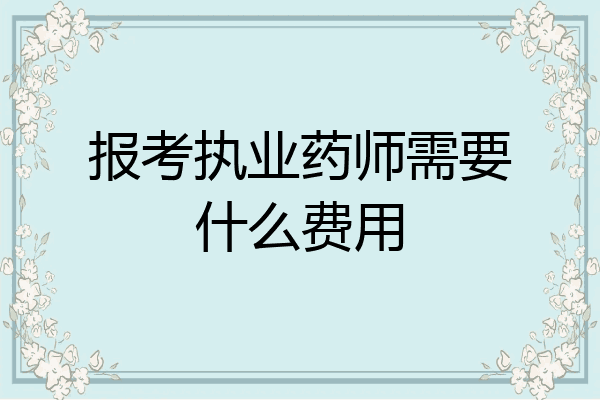 报考执业药师需要什么费用