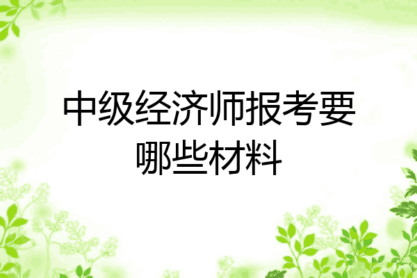 中级经济师报考要哪些材料